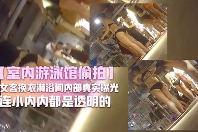 室内游泳馆偷拍女客换衣淋浴间内部真实曝光好多比基尼小姐姐无毛逼妹子好骚连小内内都是透明的